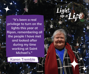 Karen Tremble: “It’s been a real privilege to turn on the lights this year at Ripon, remembering all the people I have met and looked after during my time working at Saint Michael’s." 
